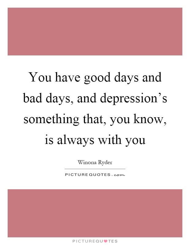You have good days and bad days, and depression's something that, you know, is always with you Picture Quote #1