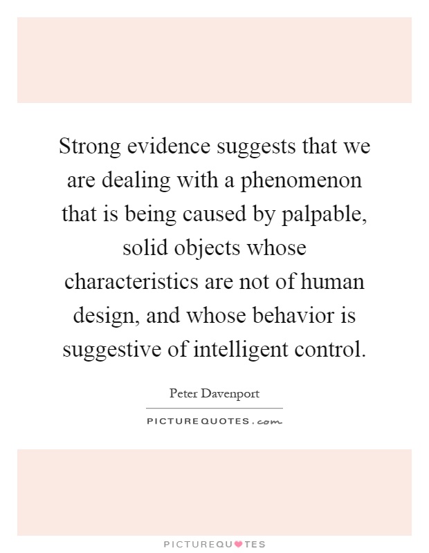 Strong evidence suggests that we are dealing with a phenomenon that is being caused by palpable, solid objects whose characteristics are not of human design, and whose behavior is suggestive of intelligent control Picture Quote #1