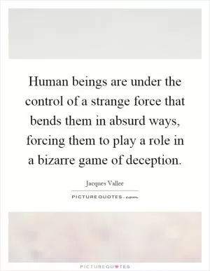 Human beings are under the control of a strange force that bends them in absurd ways, forcing them to play a role in a bizarre game of deception Picture Quote #1