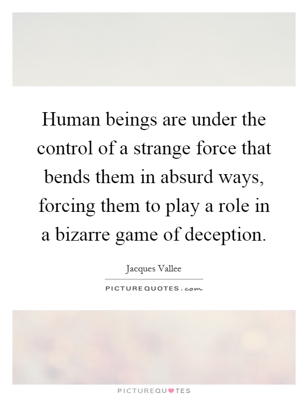 Human beings are under the control of a strange force that bends them in absurd ways, forcing them to play a role in a bizarre game of deception Picture Quote #1