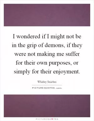 I wondered if I might not be in the grip of demons, if they were not making me suffer for their own purposes, or simply for their enjoyment Picture Quote #1