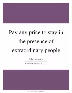 Pay any price to stay in the presence of extraordinary people Picture Quote #1