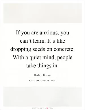 If you are anxious, you can’t learn. It’s like dropping seeds on concrete. With a quiet mind, people take things in Picture Quote #1