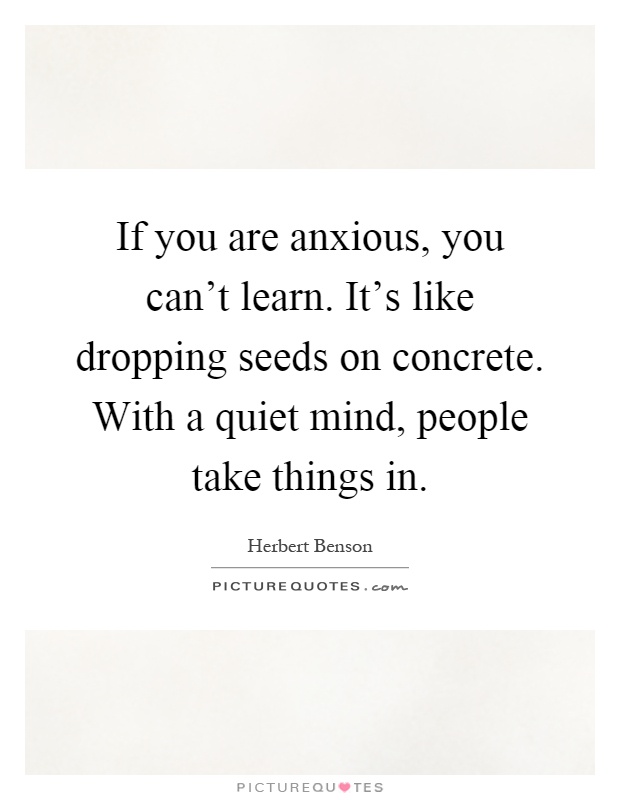 If you are anxious, you can't learn. It's like dropping seeds on concrete. With a quiet mind, people take things in Picture Quote #1