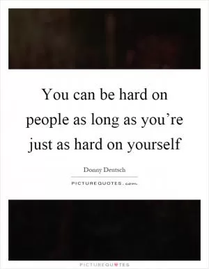 You can be hard on people as long as you’re just as hard on yourself Picture Quote #1