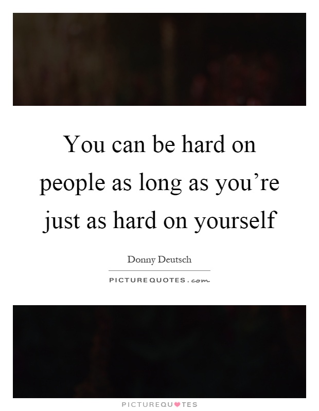 You can be hard on people as long as you're just as hard on yourself Picture Quote #1