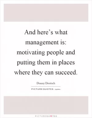 And here’s what management is: motivating people and putting them in places where they can succeed Picture Quote #1
