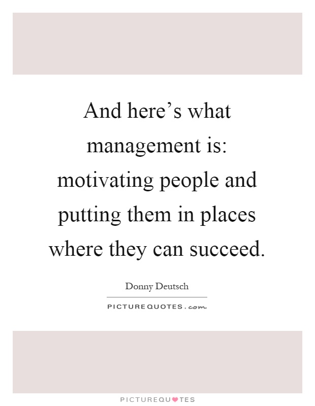 And here's what management is: motivating people and putting them in places where they can succeed Picture Quote #1