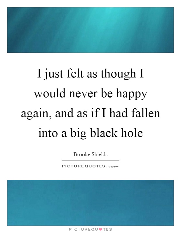 I just felt as though I would never be happy again, and as if I had fallen into a big black hole Picture Quote #1