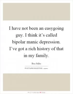 I have not been an easygoing guy. I think it’s called bipolar manic depression. I’ve got a rich history of that in my family Picture Quote #1