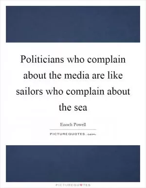 Politicians who complain about the media are like sailors who complain about the sea Picture Quote #1