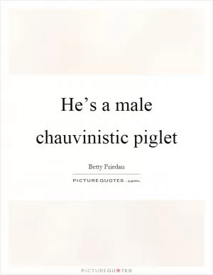 He’s a male chauvinistic piglet Picture Quote #1