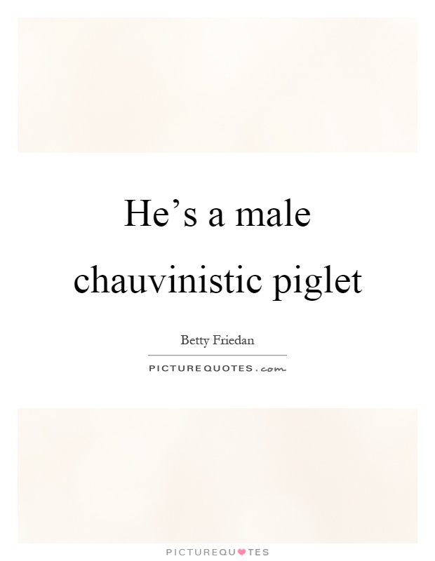 He's a male chauvinistic piglet Picture Quote #1
