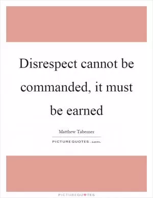 Disrespect cannot be commanded, it must be earned Picture Quote #1