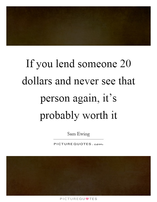 If you lend someone 20 dollars and never see that person again, it's probably worth it Picture Quote #1