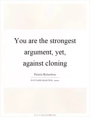 You are the strongest argument, yet, against cloning Picture Quote #1