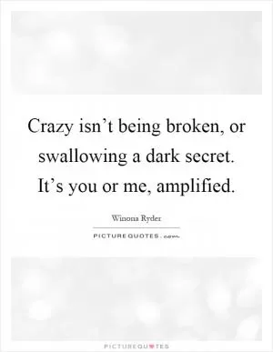 Crazy isn’t being broken, or swallowing a dark secret. It’s you or me, amplified Picture Quote #1