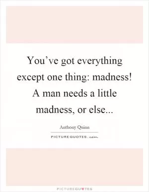 You’ve got everything except one thing: madness! A man needs a little madness, or else Picture Quote #1