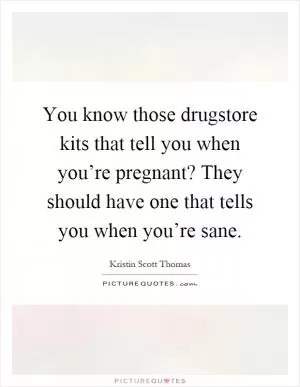 You know those drugstore kits that tell you when you’re pregnant? They should have one that tells you when you’re sane Picture Quote #1