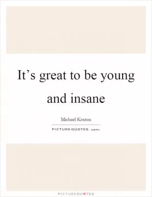 It’s great to be young and insane Picture Quote #1