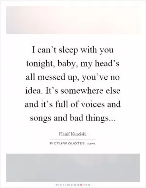 I can’t sleep with you tonight, baby, my head’s all messed up, you’ve no idea. It’s somewhere else and it’s full of voices and songs and bad things Picture Quote #1