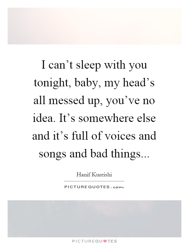 I can't sleep with you tonight, baby, my head's all messed up, you've no idea. It's somewhere else and it's full of voices and songs and bad things Picture Quote #1