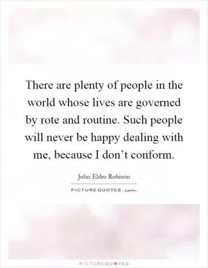 There are plenty of people in the world whose lives are governed by rote and routine. Such people will never be happy dealing with me, because I don’t conform Picture Quote #1