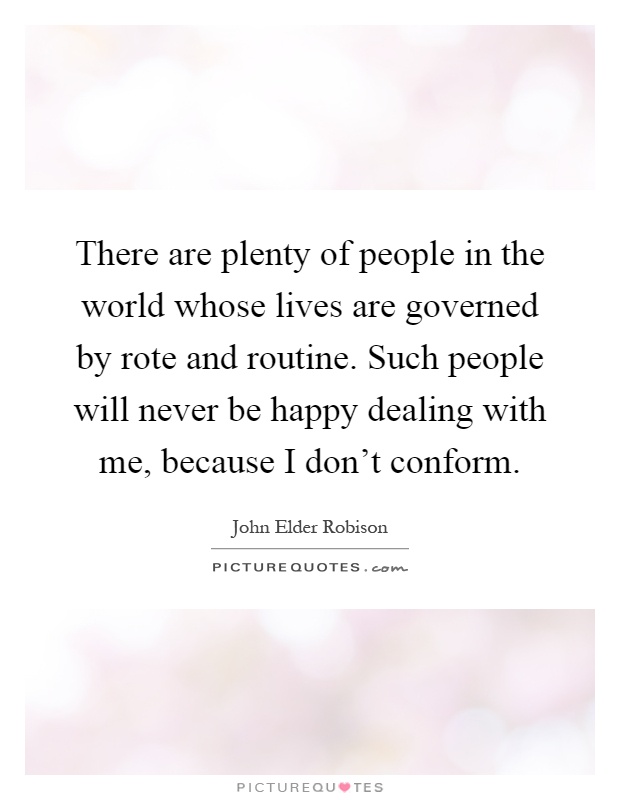 There are plenty of people in the world whose lives are governed by rote and routine. Such people will never be happy dealing with me, because I don't conform Picture Quote #1