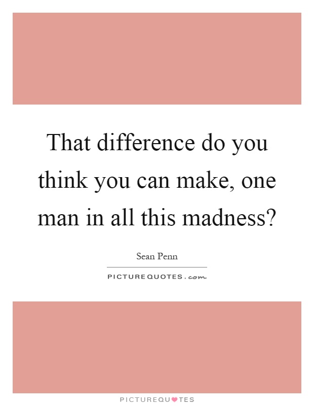That difference do you think you can make, one man in all this madness? Picture Quote #1
