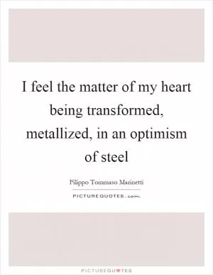 I feel the matter of my heart being transformed, metallized, in an optimism of steel Picture Quote #1