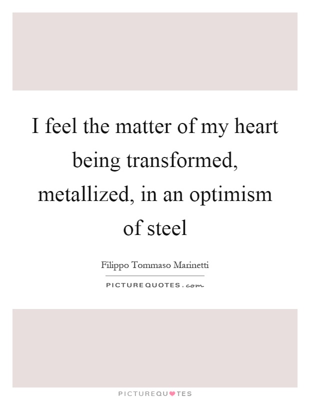 I feel the matter of my heart being transformed, metallized, in an optimism of steel Picture Quote #1
