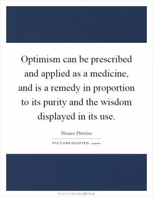 Optimism can be prescribed and applied as a medicine, and is a remedy in proportion to its purity and the wisdom displayed in its use Picture Quote #1