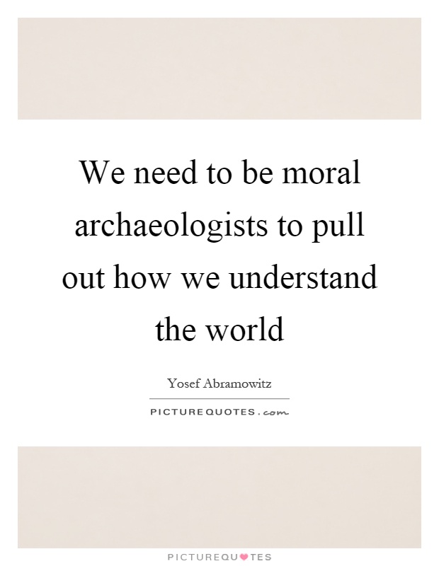 We need to be moral archaeologists to pull out how we understand the world Picture Quote #1