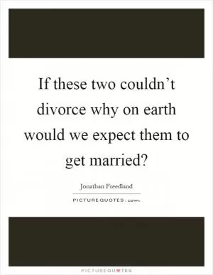 If these two couldn’t divorce why on earth would we expect them to get married? Picture Quote #1