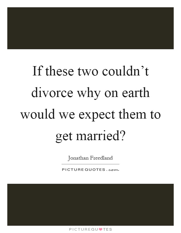 If these two couldn't divorce why on earth would we expect them to get married? Picture Quote #1