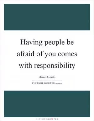Having people be afraid of you comes with responsibility Picture Quote #1