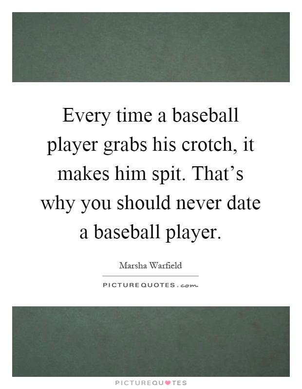 Every time a baseball player grabs his crotch, it makes him spit. That's why you should never date a baseball player Picture Quote #1