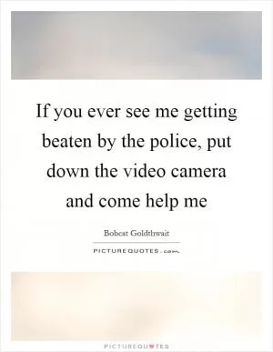If you ever see me getting beaten by the police, put down the video camera and come help me Picture Quote #1
