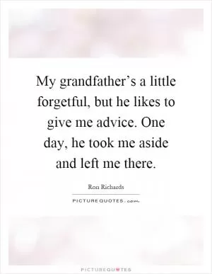 My grandfather’s a little forgetful, but he likes to give me advice. One day, he took me aside and left me there Picture Quote #1