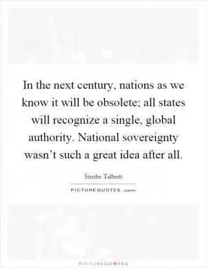 In the next century, nations as we know it will be obsolete; all states will recognize a single, global authority. National sovereignty wasn’t such a great idea after all Picture Quote #1
