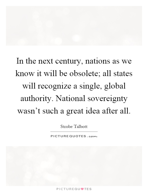 In the next century, nations as we know it will be obsolete; all states will recognize a single, global authority. National sovereignty wasn't such a great idea after all Picture Quote #1