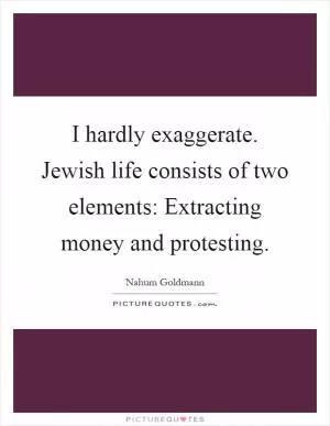 I hardly exaggerate. Jewish life consists of two elements: Extracting money and protesting Picture Quote #1