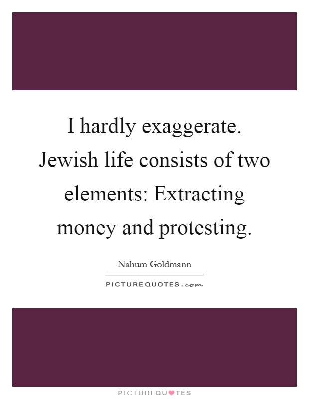 I hardly exaggerate. Jewish life consists of two elements: Extracting money and protesting Picture Quote #1