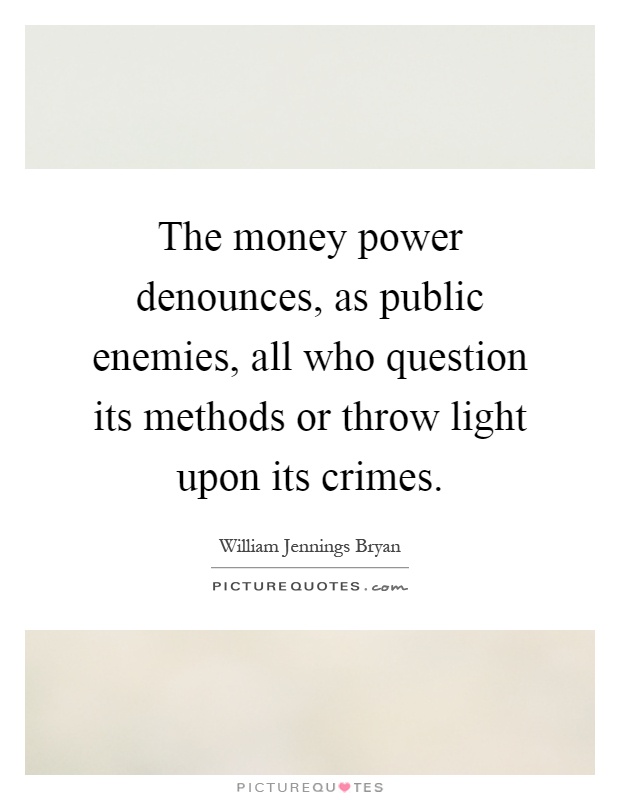 The money power denounces, as public enemies, all who question its methods or throw light upon its crimes Picture Quote #1