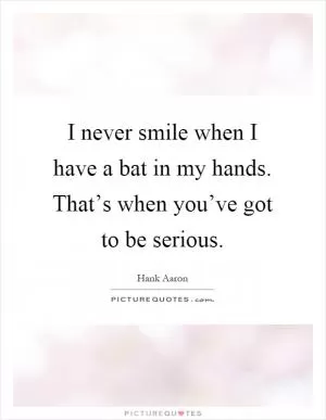 I never smile when I have a bat in my hands. That’s when you’ve got to be serious Picture Quote #1