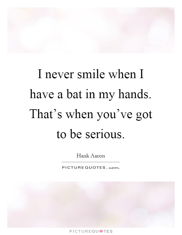 I never smile when I have a bat in my hands. That's when you've got to be serious Picture Quote #1