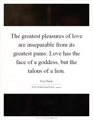 The greatest pleasures of love are inseparable from its greatest pains: Love has the face of a goddess, but the talons of a lion Picture Quote #1
