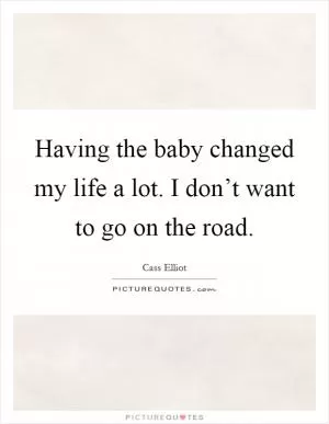Having the baby changed my life a lot. I don’t want to go on the road Picture Quote #1