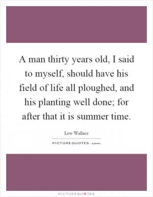 A man thirty years old, I said to myself, should have his field of life all ploughed, and his planting well done; for after that it is summer time Picture Quote #1