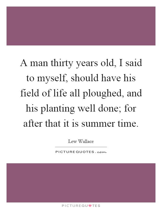 A man thirty years old, I said to myself, should have his field of life all ploughed, and his planting well done; for after that it is summer time Picture Quote #1